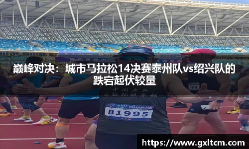 巅峰对决：城市马拉松14决赛泰州队vs绍兴队的跌宕起伏较量