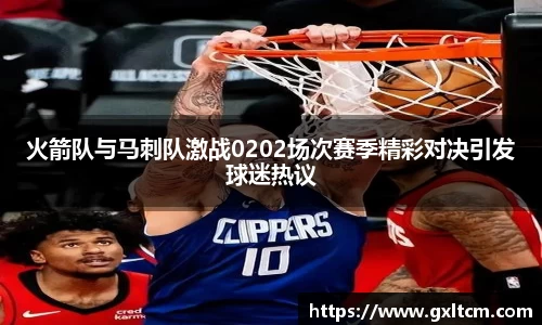 火箭队与马刺队激战0202场次赛季精彩对决引发球迷热议